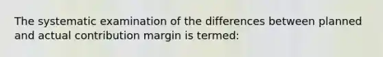 The systematic examination of the differences between planned and actual contribution margin is termed: