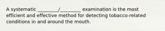 A systematic _________/_________ examination is the most efficient and effective method for detecting tobacco-related conditions in and around the mouth.