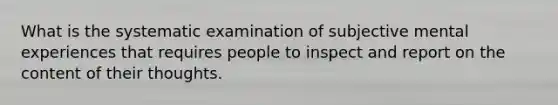 What is the systematic examination of subjective mental experiences that requires people to inspect and report on the content of their thoughts.