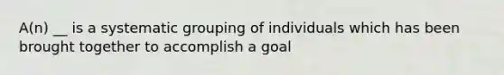 A(n) __ is a systematic grouping of individuals which has been brought together to accomplish a goal