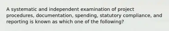 A systematic and independent examination of project procedures, documentation, spending, statutory compliance, and reporting is known as which one of the following?