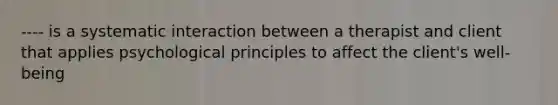 ---- is a systematic interaction between a therapist and client that applies psychological principles to affect the client's well-being