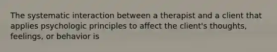 The systematic interaction between a therapist and a client that applies psychologic principles to affect the client's thoughts, feelings, or behavior is