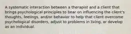 A systematic interaction between a therapist and a client that brings psychological principles to bear on influencing the client's thoughts, feelings, and/or behavior to help that client overcome psychological disorders, adjust to problems in living, or develop as an individual.