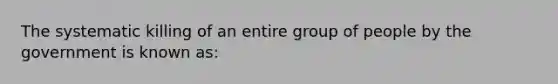 The systematic killing of an entire group of people by the government is known as: