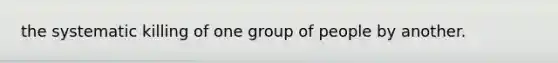 the systematic killing of one group of people by another.