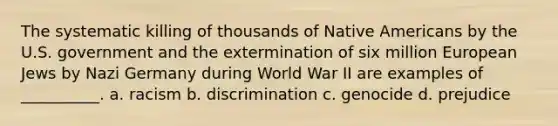 The systematic killing of thousands of <a href='https://www.questionai.com/knowledge/k3QII3MXja-native-americans' class='anchor-knowledge'>native americans</a> by the U.S. government and the extermination of six million European Jews by Nazi Germany during World War II are examples of __________. a. racism b. discrimination c. genocide d. prejudice