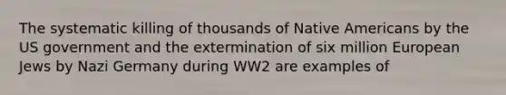 The systematic killing of thousands of Native Americans by the US government and the extermination of six million European Jews by Nazi Germany during WW2 are examples of