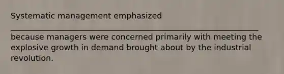 Systematic management emphasized ______________________________________________________________ because managers were concerned primarily with meeting the explosive growth in demand brought about by the industrial revolution.