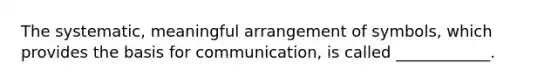 The systematic, meaningful arrangement of symbols, which provides the basis for communication, is called ____________.