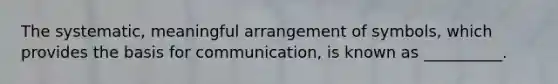 The systematic, meaningful arrangement of symbols, which provides the basis for communication, is known as __________.