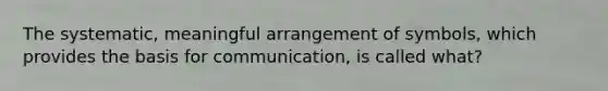 The systematic, meaningful arrangement of symbols, which provides the basis for communication, is called what?