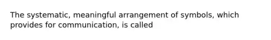 The systematic, meaningful arrangement of symbols, which provides for communication, is called