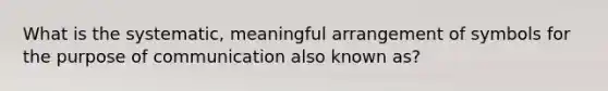 What is the systematic, meaningful arrangement of symbols for the purpose of communication also known as?