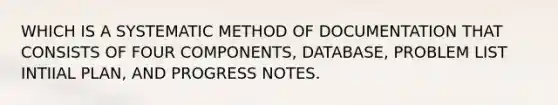 WHICH IS A SYSTEMATIC METHOD OF DOCUMENTATION THAT CONSISTS OF FOUR COMPONENTS, DATABASE, PROBLEM LIST INTIIAL PLAN, AND PROGRESS NOTES.