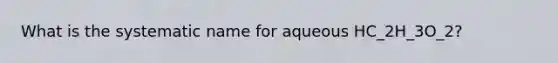 What is the systematic name for aqueous HC_2H_3O_2?