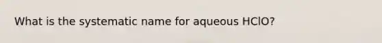 What is the systematic name for aqueous HClO?