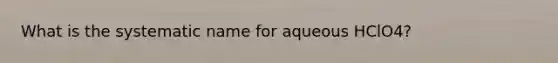 What is the systematic name for aqueous HClO4?