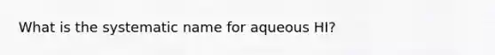 What is the systematic name for aqueous HI?