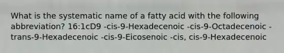 What is the systematic name of a fatty acid with the following abbreviation? 16:1cD9 -cis-9-Hexadecenoic -cis-9-Octadecenoic -trans-9-Hexadecenoic -cis-9-Eicosenoic -cis, cis-9-Hexadecenoic