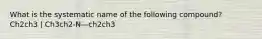 What is the systematic name of the following compound? Ch2ch3 | Ch3ch2-N—ch2ch3