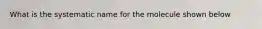 What is the systematic name for the molecule shown below