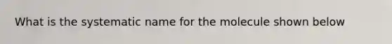 What is the systematic name for the molecule shown below