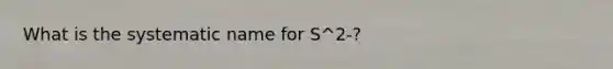 What is the systematic name for S^2-?