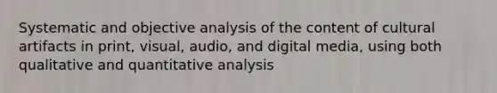 Systematic and objective analysis of the content of cultural artifacts in print, visual, audio, and digital media, using both qualitative and quantitative analysis