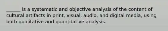 ______ is a systematic and objective analysis of the content of cultural artifacts in print, visual, audio, and digital media, using both qualitative and quantitative analysis.