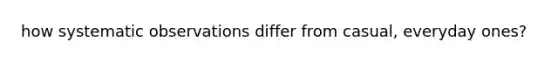 how systematic observations differ from casual, everyday ones?