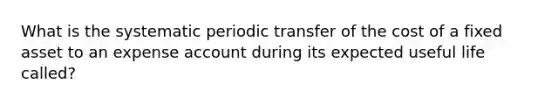 What is the systematic periodic transfer of the cost of a fixed asset to an expense account during its expected useful life called?