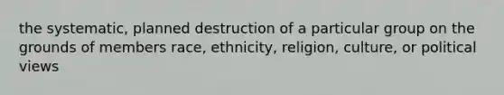 the systematic, planned destruction of a particular group on the grounds of members race, ethnicity, religion, culture, or political views