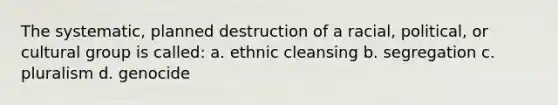 The systematic, planned destruction of a racial, political, or cultural group is called: a. ethnic cleansing b. segregation c. pluralism d. genocide