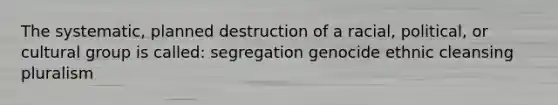 The systematic, planned destruction of a racial, political, or cultural group is called: segregation genocide ethnic cleansing pluralism