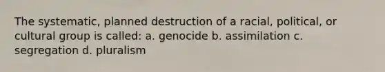 The systematic, planned destruction of a racial, political, or cultural group is called: a. genocide b. assimilation c. segregation d. pluralism