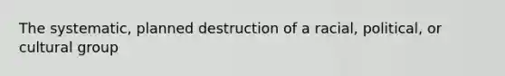 The systematic, planned destruction of a racial, political, or cultural group