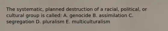 The systematic, planned destruction of a racial, political, or cultural group is called: A. genocide B. assimilation C. segregation D. pluralism E. multiculturalism