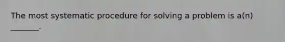 The most systematic procedure for solving a problem is a(n) _______.