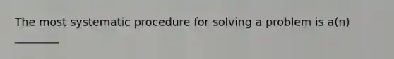 The most systematic procedure for solving a problem is a(n) ________