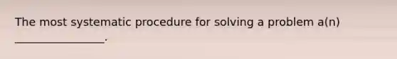 The most systematic procedure for solving a problem a(n) ________________.