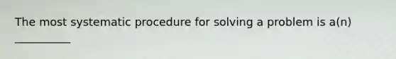 The most systematic procedure for solving a problem is a(n) __________