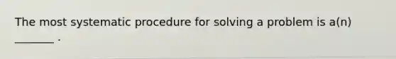 The most systematic procedure for solving a problem is a(n) _______ .