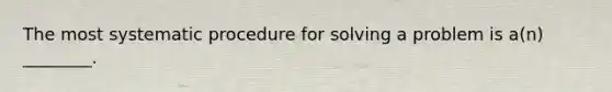 The most systematic procedure for solving a problem is a(n) ________.