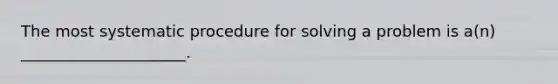 The most systematic procedure for solving a problem is a(n) _____________________.