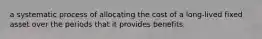 a systematic process of allocating the cost of a long-lived fixed asset over the periods that it provides benefits.