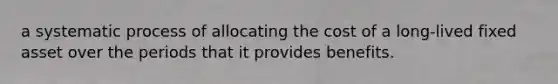 a systematic process of allocating the cost of a long-lived fixed asset over the periods that it provides benefits.