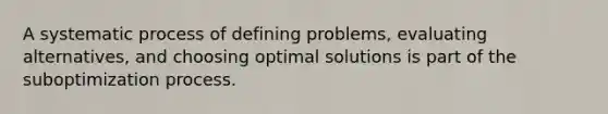 A systematic process of defining problems, evaluating alternatives, and choosing optimal solutions is part of the suboptimization process.