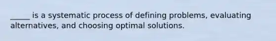 _____ is a systematic process of defining problems, evaluating alternatives, and choosing optimal solutions.