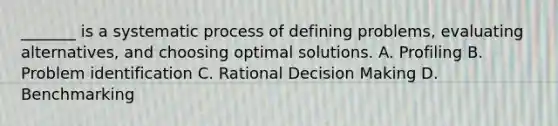 _______ is a systematic process of defining problems, evaluating alternatives, and choosing optimal solutions. A. Profiling B. Problem identification C. Rational Decision Making D. Benchmarking